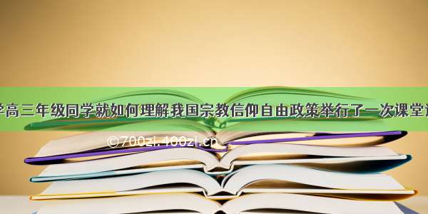 单选题某中学高三年级同学就如何理解我国宗教信仰自由政策举行了一次课堂讨论。下面是