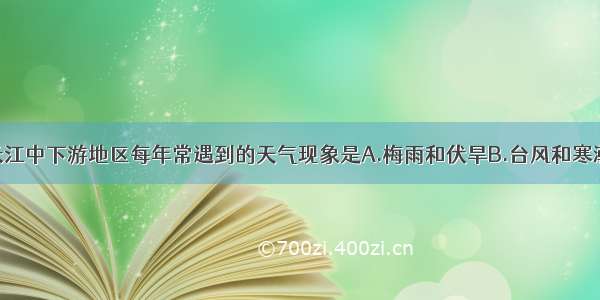 单选题我国长江中下游地区每年常遇到的天气现象是A.梅雨和伏旱B.台风和寒潮C.洪涝和旱