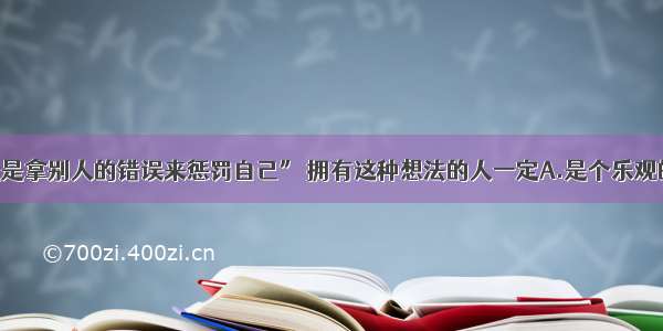 单选题“生气是拿别人的错误来惩罚自己” 拥有这种想法的人一定A.是个乐观的人B.是个心