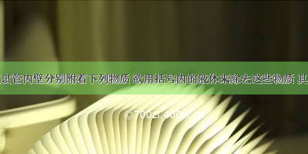 单选题四支试管内壁分别附着下列物质 欲用括号内的液体来除去这些物质 其中不能实现