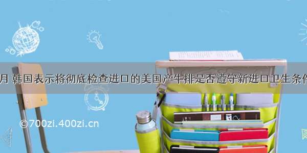 单选题7月 韩国表示将彻底检查进口的美国产牛排是否遵守新进口卫生条件 如果不