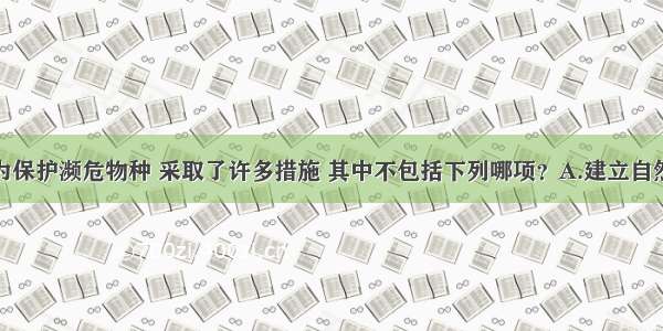 单选题人们为保护濒危物种 采取了许多措施 其中不包括下列哪项？A.建立自然保护区B.迁