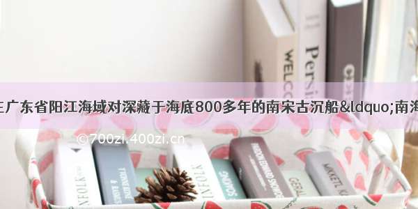 单选题近几年我国在广东省阳江海域对深藏于海底800多年的南宋古沉船“南海一号”进行