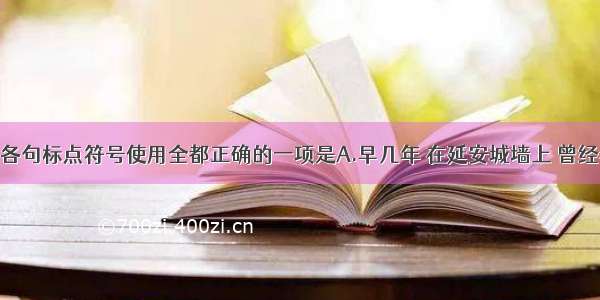 单选题下列各句标点符号使用全都正确的一项是A.早几年 在延安城墙上 曾经看见过这样