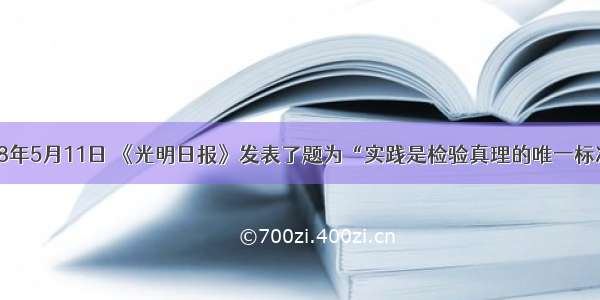 单选题1978年5月11日 《光明日报》发表了题为“实践是检验真理的唯一标准”的文章