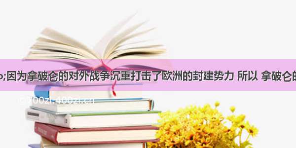 单选题“因为拿破仑的对外战争沉重打击了欧洲的封建势力 所以 拿破仑的对外战争是正