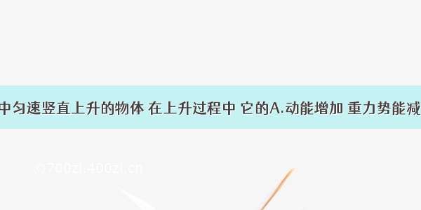 单选题在空中匀速竖直上升的物体 在上升过程中 它的A.动能增加 重力势能减少 机械能不