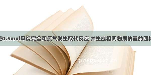 单选题若使0.5mol甲烷完全和氯气发生取代反应 并生成相同物质的量的四种取代物 则