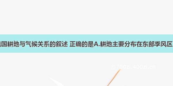 单选题关于我国耕地与气候关系的叙述 正确的是A.耕地主要分布在东部季风区B.北方以旱地