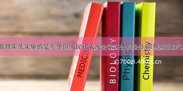 单选题有权监督宪法实施的是A.全国人民代表大会常务委员会B.国务院总理C.国家主席D.