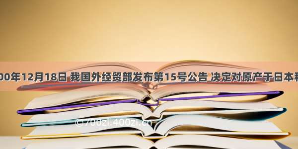 单选题2000年12月18日 我国外经贸部发布第15号公告 决定对原产于日本和韩国的进