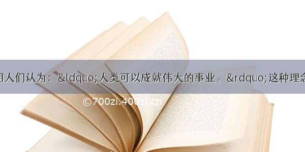 单选题文艺复兴时期人们认为：“人类可以成就伟大的事业。”这种理念充分说明了文艺复