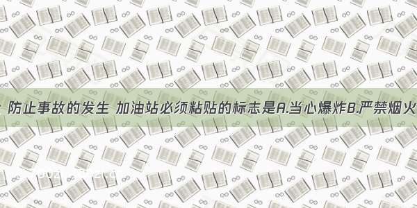 为保证安全 防止事故的发生 加油站必须粘贴的标志是A.当心爆炸B.严禁烟火C.节能标志