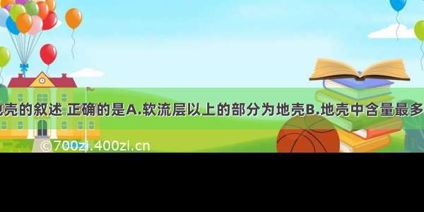 单选题关于地壳的叙述 正确的是A.软流层以上的部分为地壳B.地壳中含量最多的三种元素是