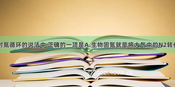 单选题下面对氮循环的说法中 正确的一项是A.生物固氮就是将大气中的N2转化为硝酸盐B.