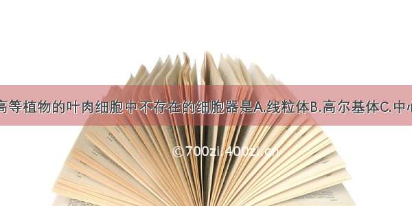 单选题在高等植物的叶肉细胞中不存在的细胞器是A.线粒体B.高尔基体C.中心体D.液泡