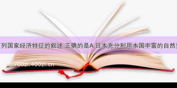 单选题对下列国家经济特征的叙述 正确的是A.日本充分利用本国丰富的自然资源 大力发