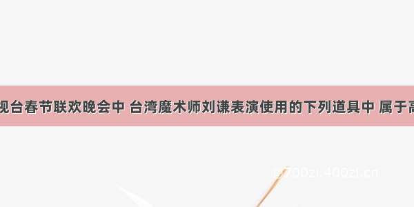 中央电视台春节联欢晚会中 台湾魔术师刘谦表演使用的下列道具中 属于高分子材