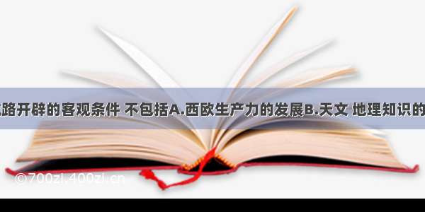 单选题新航路开辟的客观条件 不包括A.西欧生产力的发展B.天文 地理知识的进步C.造船