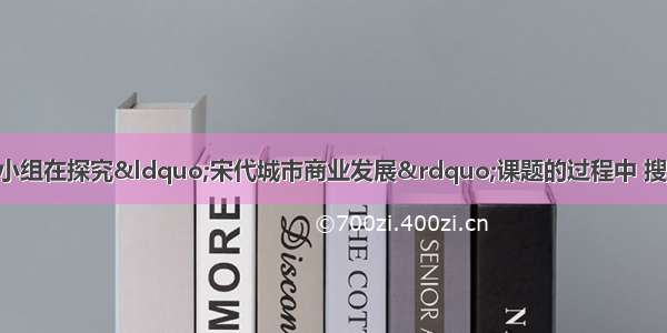 单选题某历史兴趣小组在探究“宋代城市商业发展”课题的过程中 搜集到了下列素材 你