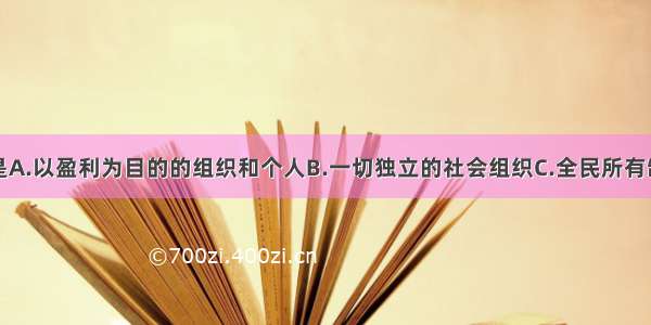 单选题企业是A.以盈利为目的的组织和个人B.一切独立的社会组织C.全民所有制或集体所有