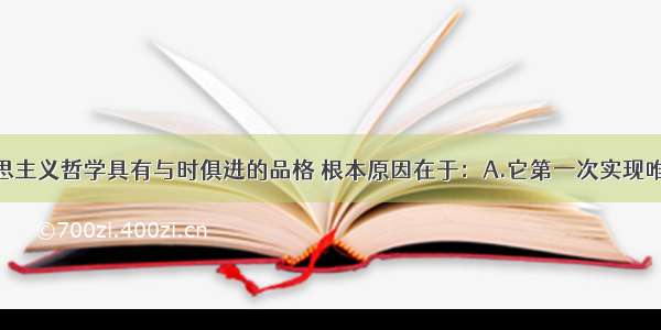 单选题马克思主义哲学具有与时俱进的品格 根本原因在于：A.它第一次实现唯物主义与辩