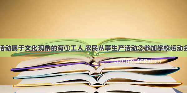 单选题下列活动属于文化现象的有①工人 农民从事生产活动②参加学校运动会③参加演讲