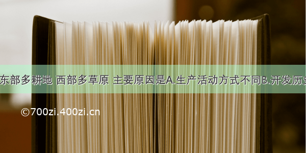 单选题我国东部多耕地 西部多草原 主要原因是A.生产活动方式不同B.开发历史长短不同C