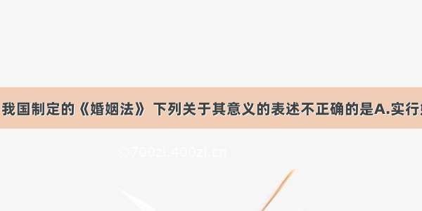 1950年 我国制定的《婚姻法》 下列关于其意义的表述不正确的是A.实行婚姻自由