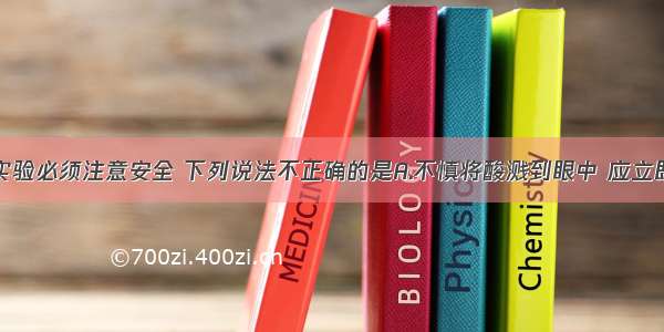 进行化学实验必须注意安全 下列说法不正确的是A.不慎将酸溅到眼中 应立即用水冲洗