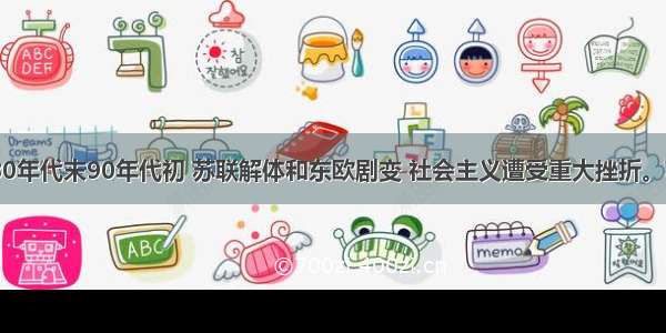 20世纪80年代末90年代初 苏联解体和东欧剧变 社会主义遭受重大挫折。苏联解体