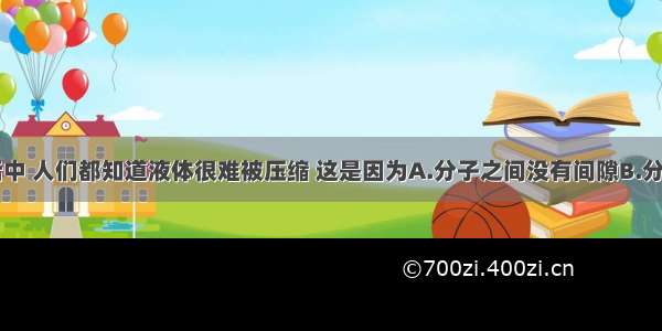 日常生活中 人们都知道液体很难被压缩 这是因为A.分子之间没有间隙B.分子之间只