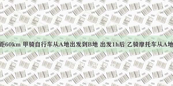 A B两地相距60km 甲骑自行车从A地出发到B地 出发1h后 乙骑摩托车从A地到B地 且乙