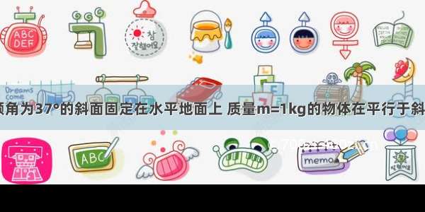 如图所示 倾角为37°的斜面固定在水平地面上 质量m=1kg的物体在平行于斜面向上的恒