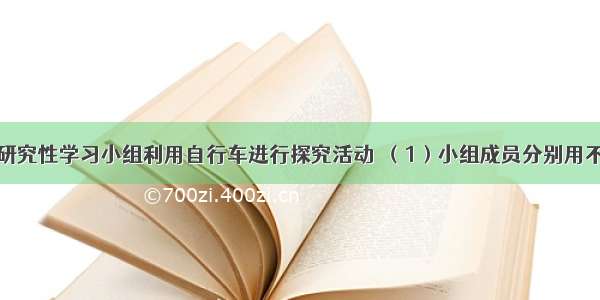 小明所在的研究性学习小组利用自行车进行探究活动．（1）小组成员分别用不同的方法测