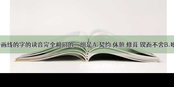 下列词语中画线的字的读音完全相同的一组是A.契约 休憩 修葺 锲而不舍B.嗜好 对峙 吞