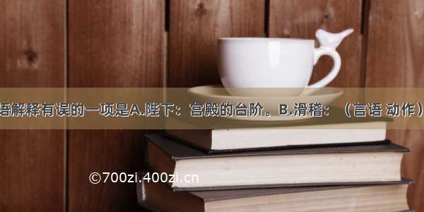 对下列词语解释有误的一项是A.陛下：宫殿的台阶。B.滑稽：（言语 动作）引人发笑