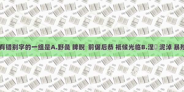 下列词语中没有错别字的一组是A.野彘 睥睨  前倨后恭 祗候光临B.涅槃 泥淖 暴殄天物&n