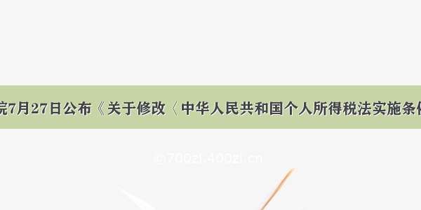 国务院7月27日公布《关于修改〈中华人民共和国个人所得税法实施条例〉的