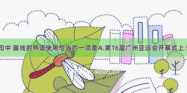 下列各句中 画线的熟语使用恰当的一项是A.第16届广州亚运会开幕式上 520名亚