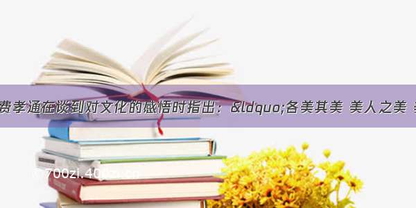 著名社会学家费孝通在谈到对文化的感悟时指出：“各美其美 美人之美 美美与共 天下