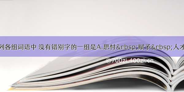 下列各组词语中 没有错别字的一组是A.思忖&nbsp;赋予&nbsp;人才辈