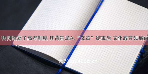 1977年 我同恢复了高考制度 其背景是A.“文革”结束后 文化教育领域百废待兴