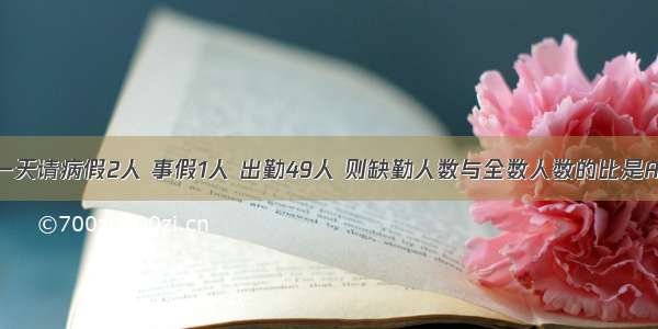 某班一天请病假2人 事假1人 出勤49人 则缺勤人数与全数人数的比是A.2∶59