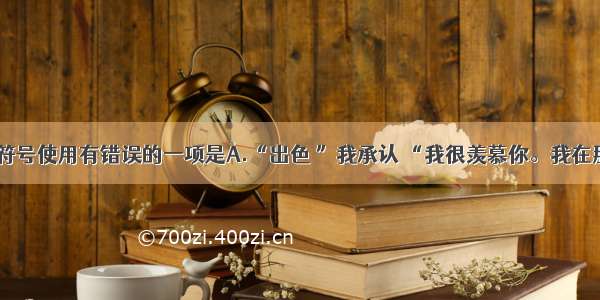 下列标点符号使用有错误的一项是A.“出色 ”我承认 “我很羡慕你。我在那儿……”