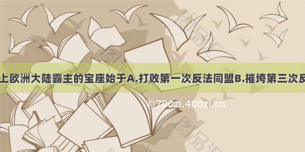 拿破仑登上欧洲大陆霸主的宝座始于A.打败第一次反法同盟B.摧垮第三次反法同盟C.