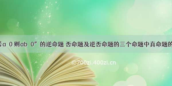 命题“若a＝0 则ab＝0”的逆命题 否命题及逆否命题的三个命题中真命题的个数是