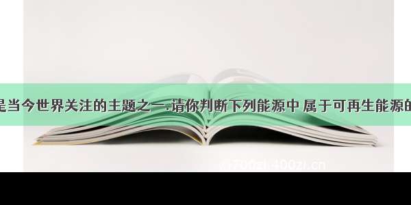 能源问题是当今世界关注的主题之一.请你判断下列能源中 属于可再生能源的是A.石油