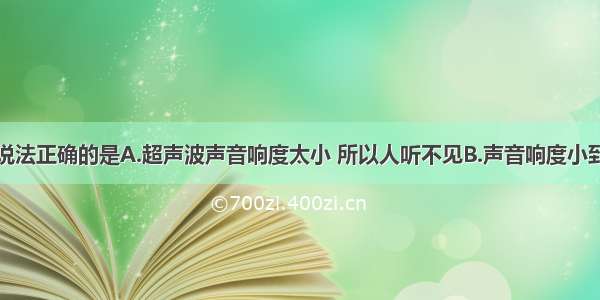 关于声的说法正确的是A.超声波声音响度太小 所以人听不见B.声音响度小到一定程度