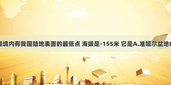 单选题新疆境内有我国陆地表面的最低点 海拔是-155米 它是A.准噶尔盆地B.吐鲁番盆